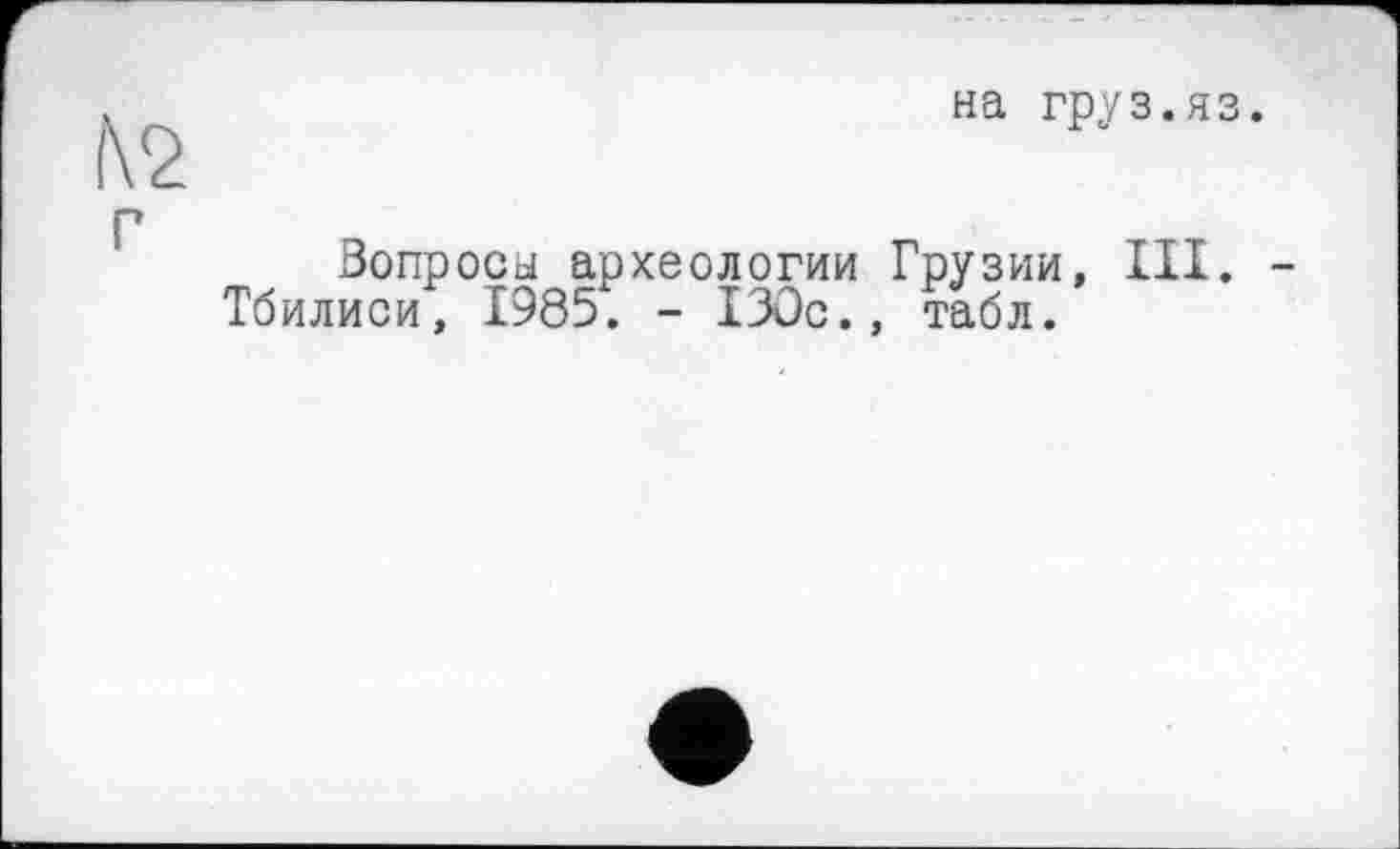 ﻿на груз.яз.
Вопросы археологии Грузии, III. Тбилиси, 1985. - 130с., табл.